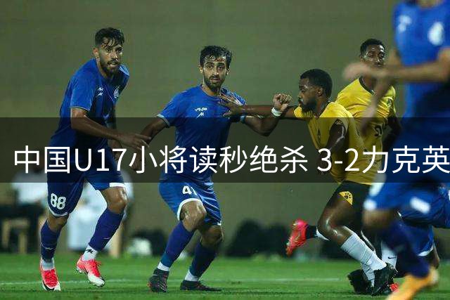 中国U17小将读秒绝杀 3-2力克英超劲旅青年军