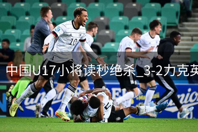 中国U17小将读秒绝杀 3-2力克英超劲旅青年军