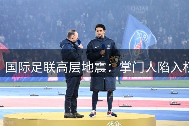 国际足联高层地震：掌门人陷入权力危机 体育精神面临私有化威胁